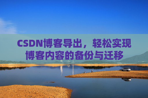 CSDN博客导出，轻松实现博客内容的备份与迁移