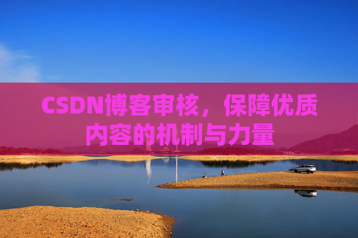 CSDN博客审核,保障优质内容的机制与力量